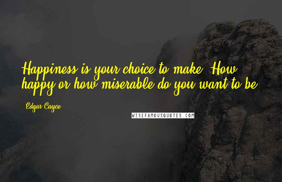 Edgar Cayce Quotes: Happiness is your choice to make. How happy or how miserable do you want to be?
