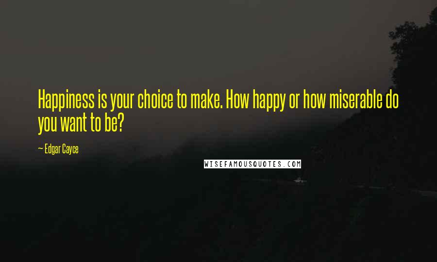 Edgar Cayce Quotes: Happiness is your choice to make. How happy or how miserable do you want to be?