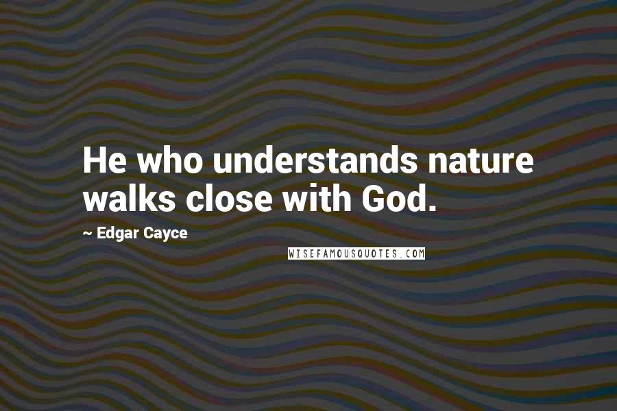 Edgar Cayce Quotes: He who understands nature walks close with God.
