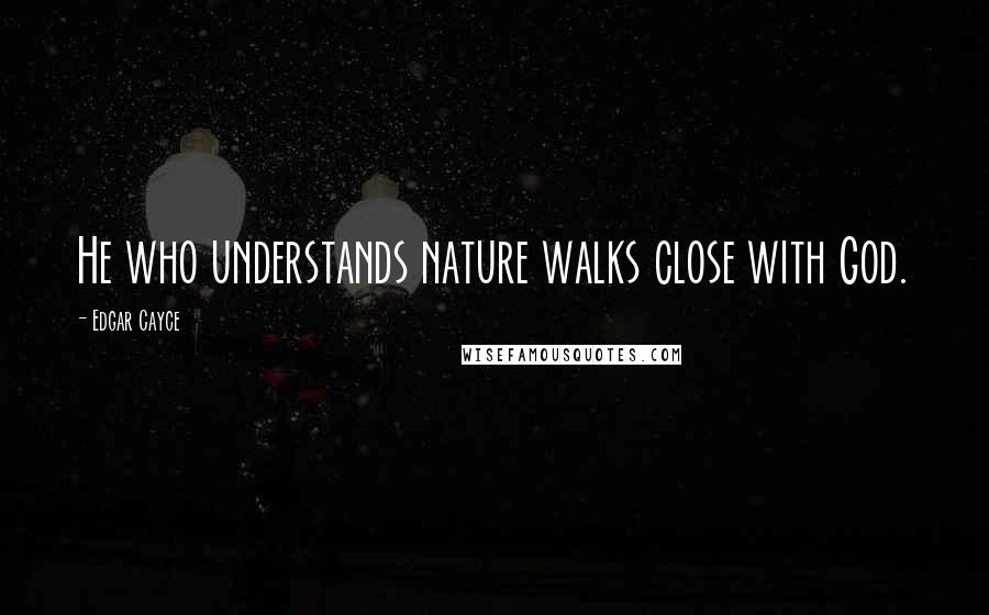 Edgar Cayce Quotes: He who understands nature walks close with God.