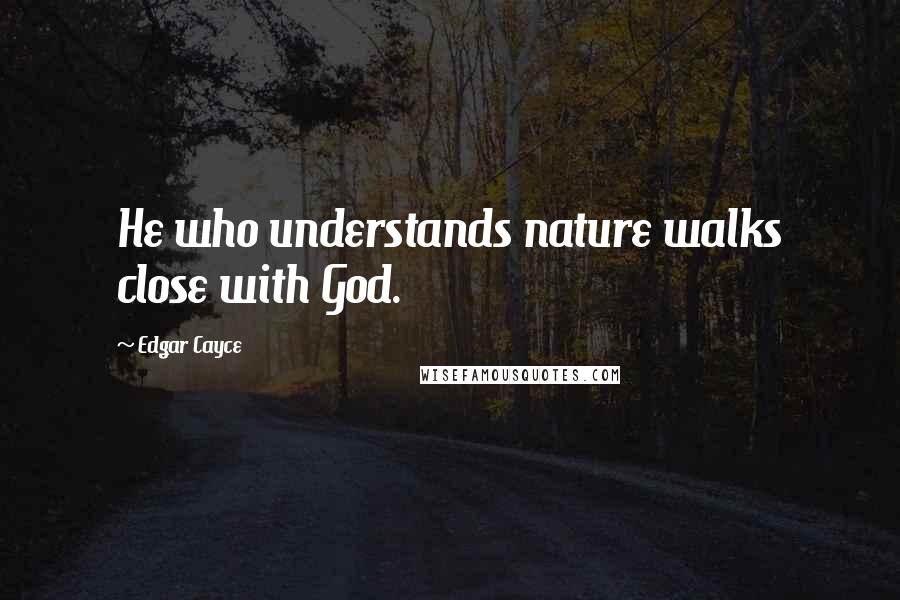 Edgar Cayce Quotes: He who understands nature walks close with God.