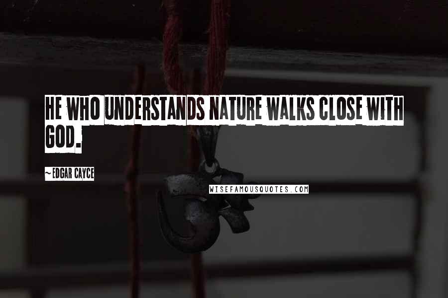 Edgar Cayce Quotes: He who understands nature walks close with God.