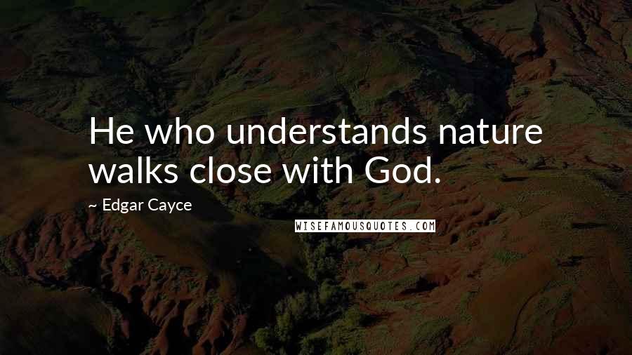 Edgar Cayce Quotes: He who understands nature walks close with God.