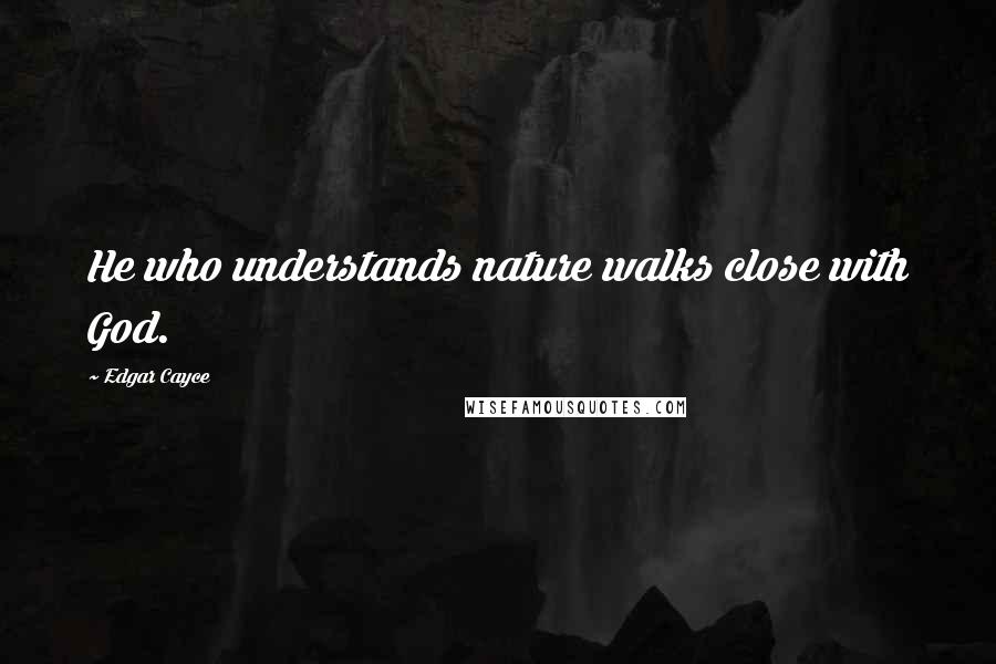 Edgar Cayce Quotes: He who understands nature walks close with God.