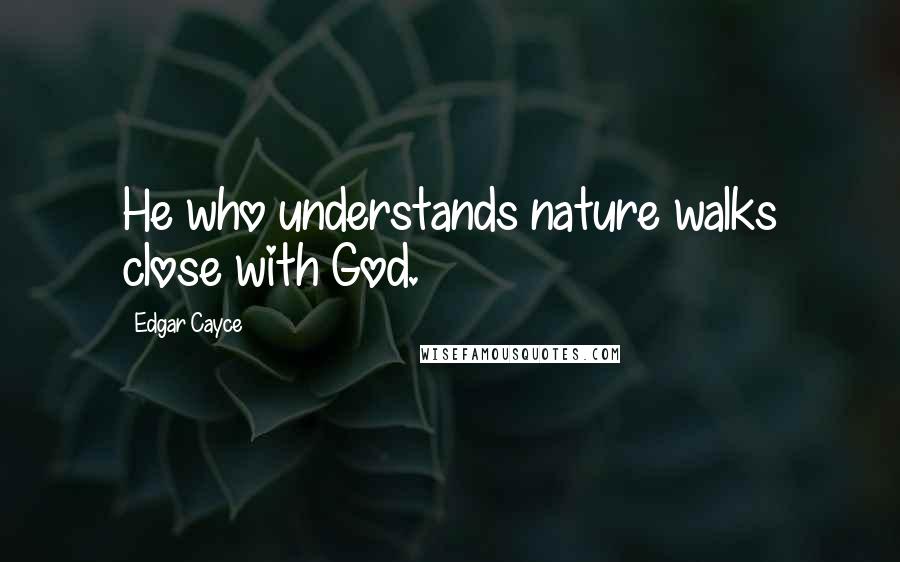 Edgar Cayce Quotes: He who understands nature walks close with God.