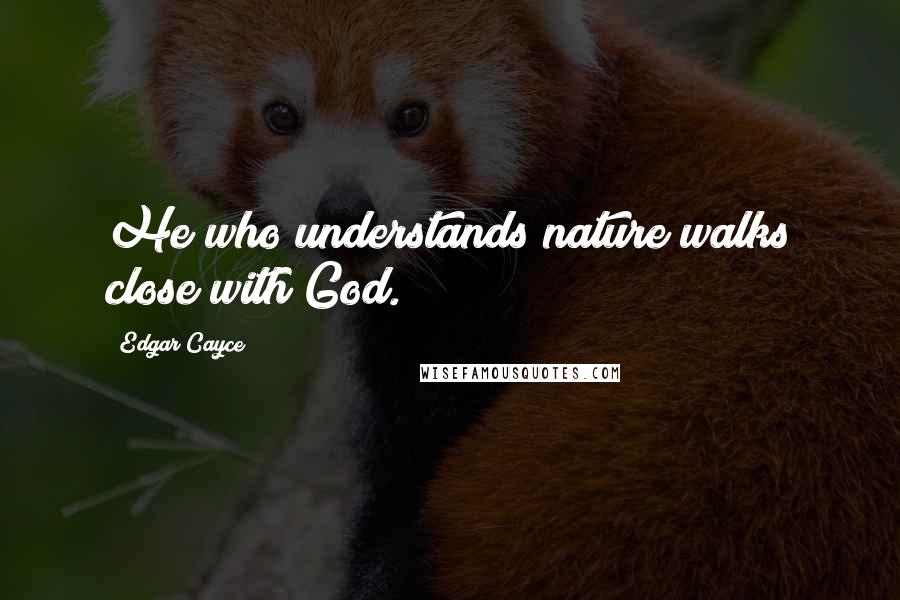 Edgar Cayce Quotes: He who understands nature walks close with God.