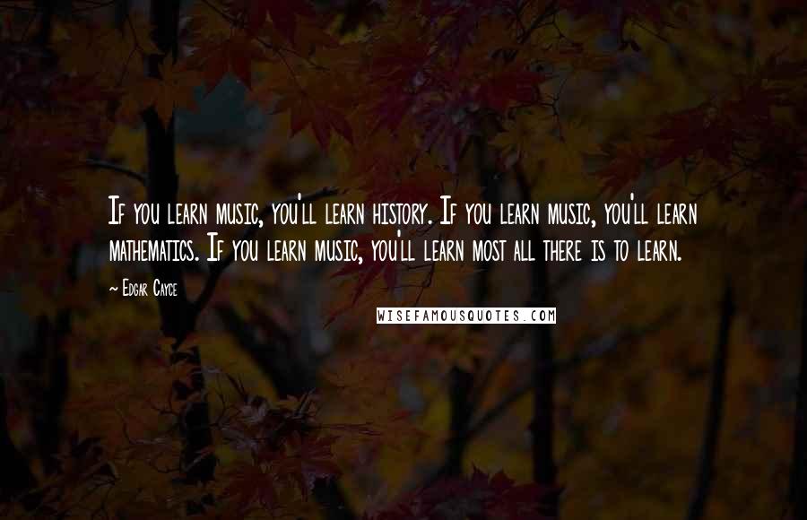 Edgar Cayce Quotes: If you learn music, you'll learn history. If you learn music, you'll learn mathematics. If you learn music, you'll learn most all there is to learn.