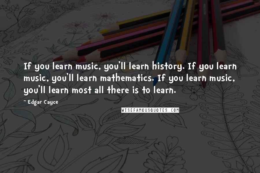 Edgar Cayce Quotes: If you learn music, you'll learn history. If you learn music, you'll learn mathematics. If you learn music, you'll learn most all there is to learn.