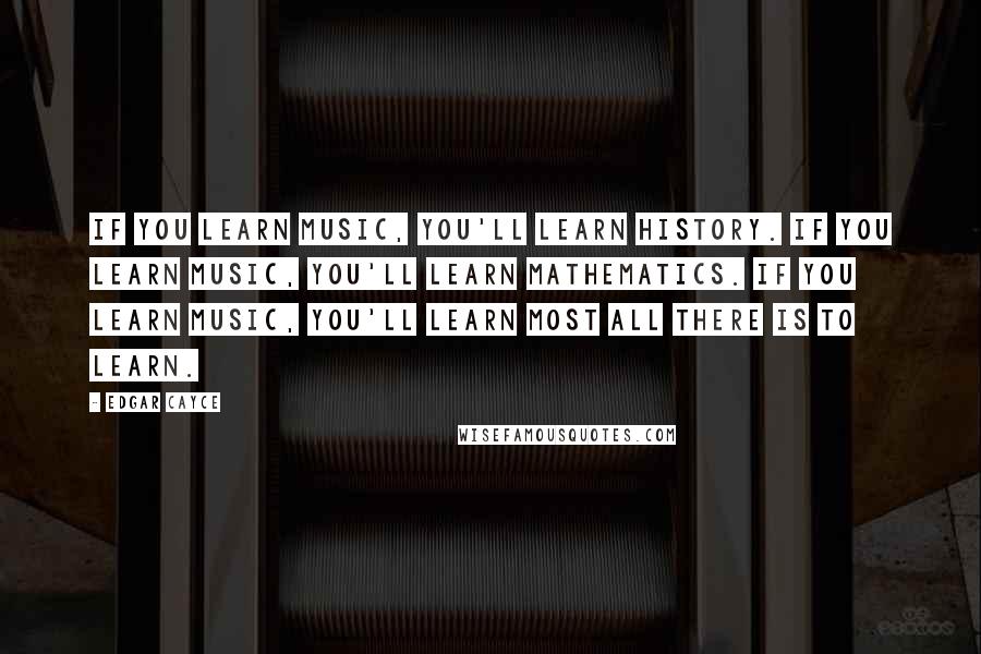 Edgar Cayce Quotes: If you learn music, you'll learn history. If you learn music, you'll learn mathematics. If you learn music, you'll learn most all there is to learn.