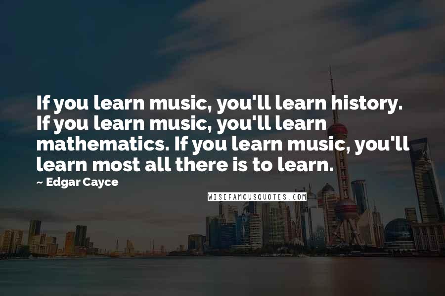 Edgar Cayce Quotes: If you learn music, you'll learn history. If you learn music, you'll learn mathematics. If you learn music, you'll learn most all there is to learn.