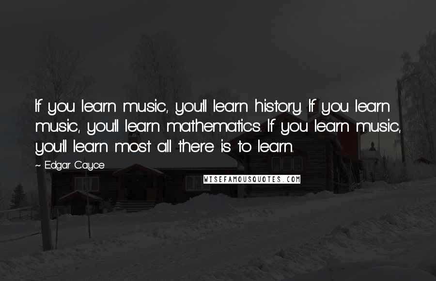 Edgar Cayce Quotes: If you learn music, you'll learn history. If you learn music, you'll learn mathematics. If you learn music, you'll learn most all there is to learn.