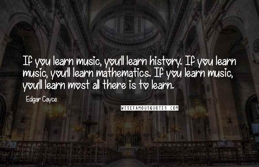 Edgar Cayce Quotes: If you learn music, you'll learn history. If you learn music, you'll learn mathematics. If you learn music, you'll learn most all there is to learn.