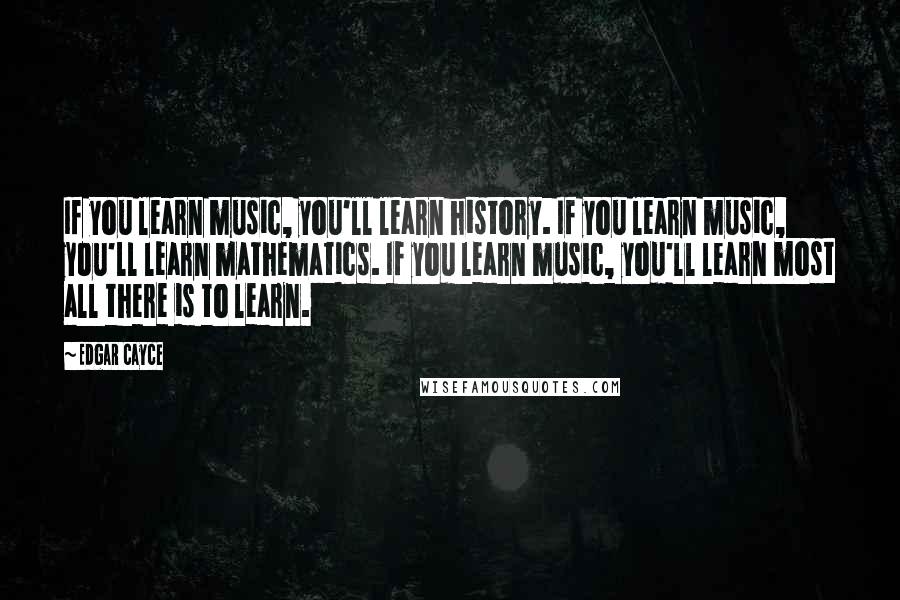 Edgar Cayce Quotes: If you learn music, you'll learn history. If you learn music, you'll learn mathematics. If you learn music, you'll learn most all there is to learn.