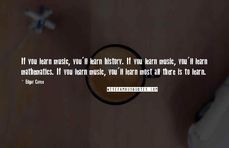 Edgar Cayce Quotes: If you learn music, you'll learn history. If you learn music, you'll learn mathematics. If you learn music, you'll learn most all there is to learn.