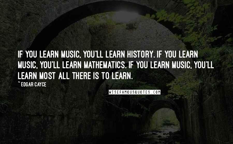 Edgar Cayce Quotes: If you learn music, you'll learn history. If you learn music, you'll learn mathematics. If you learn music, you'll learn most all there is to learn.
