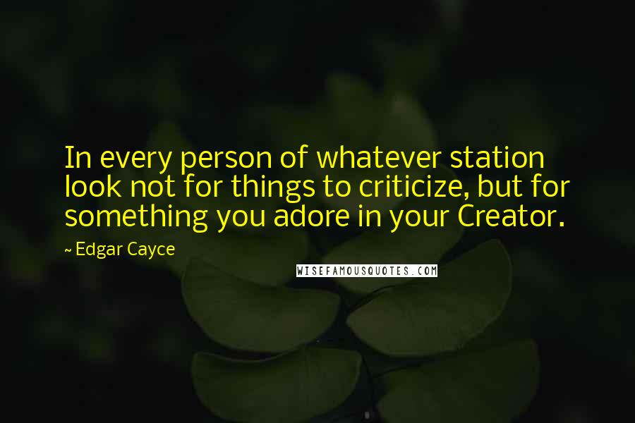 Edgar Cayce Quotes: In every person of whatever station look not for things to criticize, but for something you adore in your Creator.