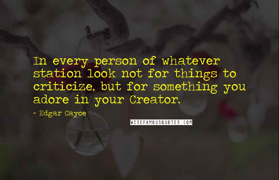 Edgar Cayce Quotes: In every person of whatever station look not for things to criticize, but for something you adore in your Creator.