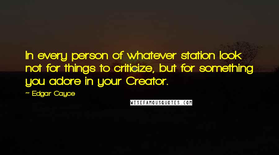Edgar Cayce Quotes: In every person of whatever station look not for things to criticize, but for something you adore in your Creator.