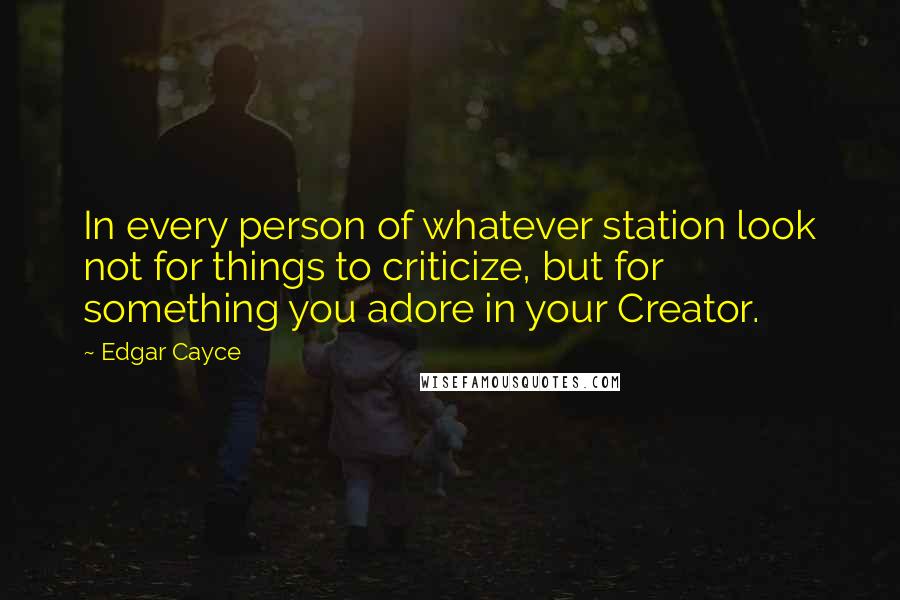 Edgar Cayce Quotes: In every person of whatever station look not for things to criticize, but for something you adore in your Creator.