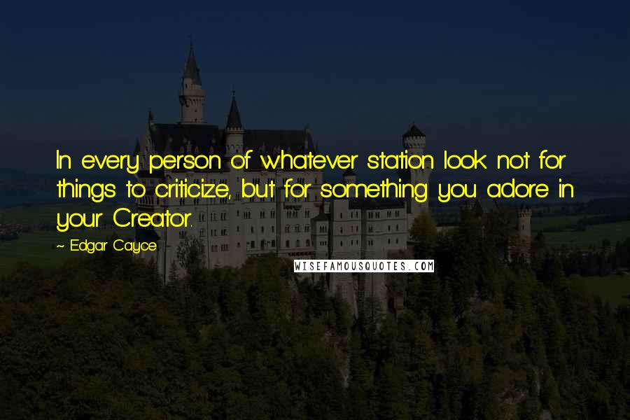 Edgar Cayce Quotes: In every person of whatever station look not for things to criticize, but for something you adore in your Creator.