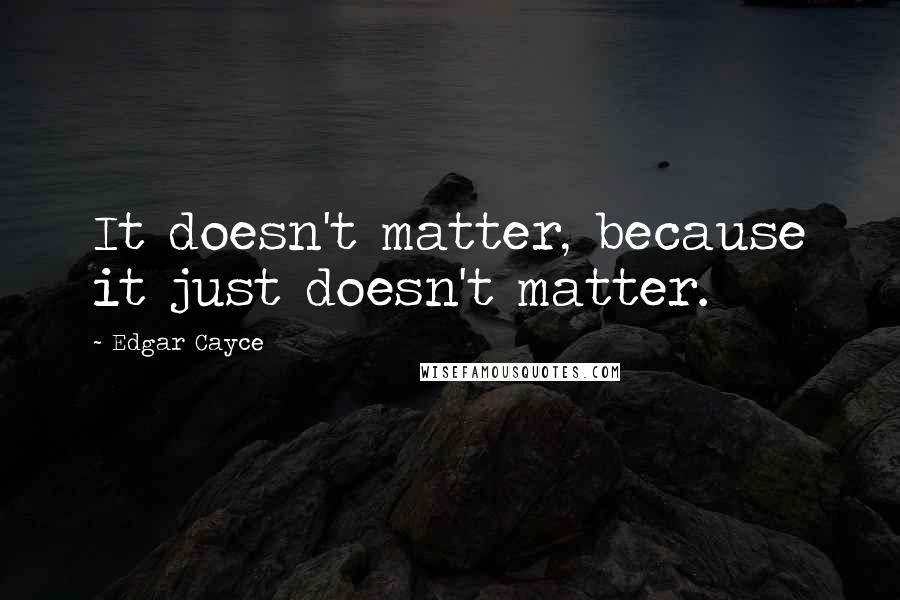 Edgar Cayce Quotes: It doesn't matter, because it just doesn't matter.