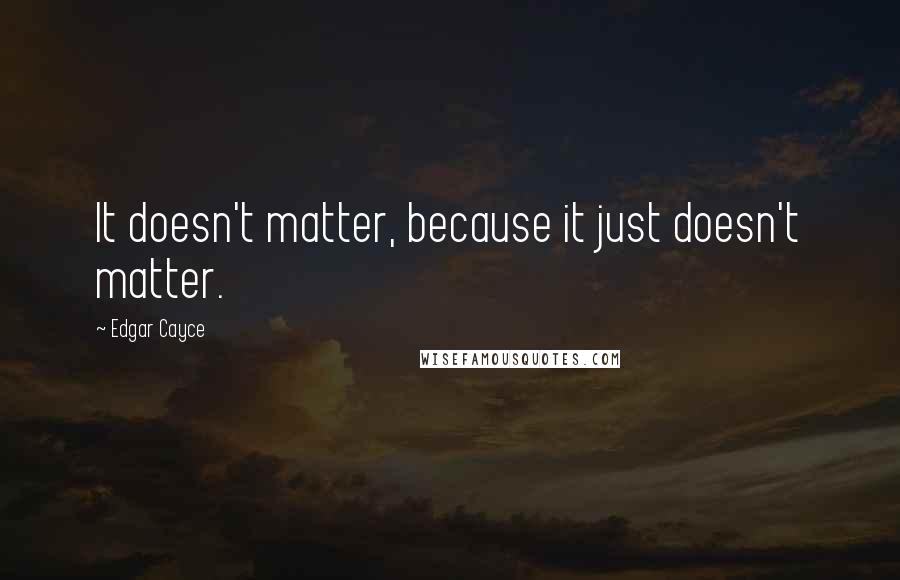 Edgar Cayce Quotes: It doesn't matter, because it just doesn't matter.