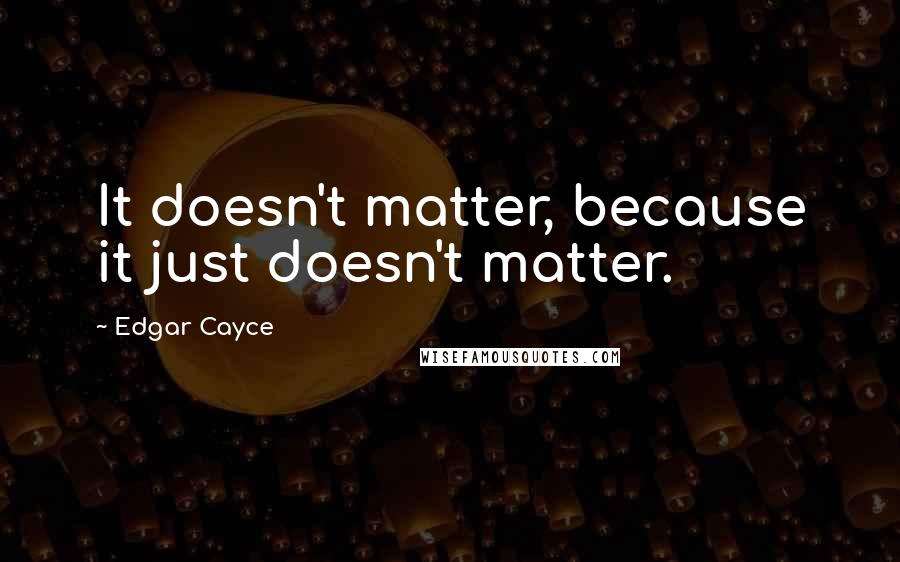 Edgar Cayce Quotes: It doesn't matter, because it just doesn't matter.