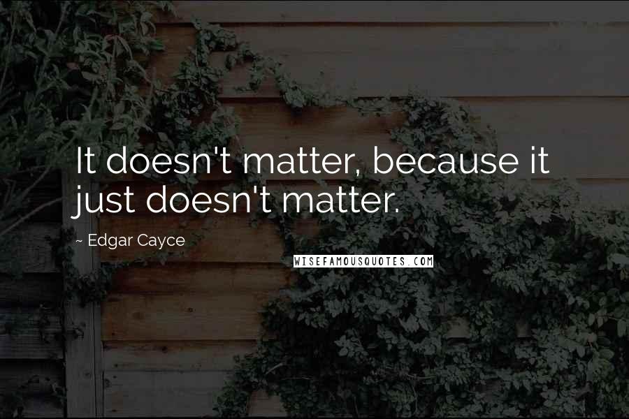 Edgar Cayce Quotes: It doesn't matter, because it just doesn't matter.