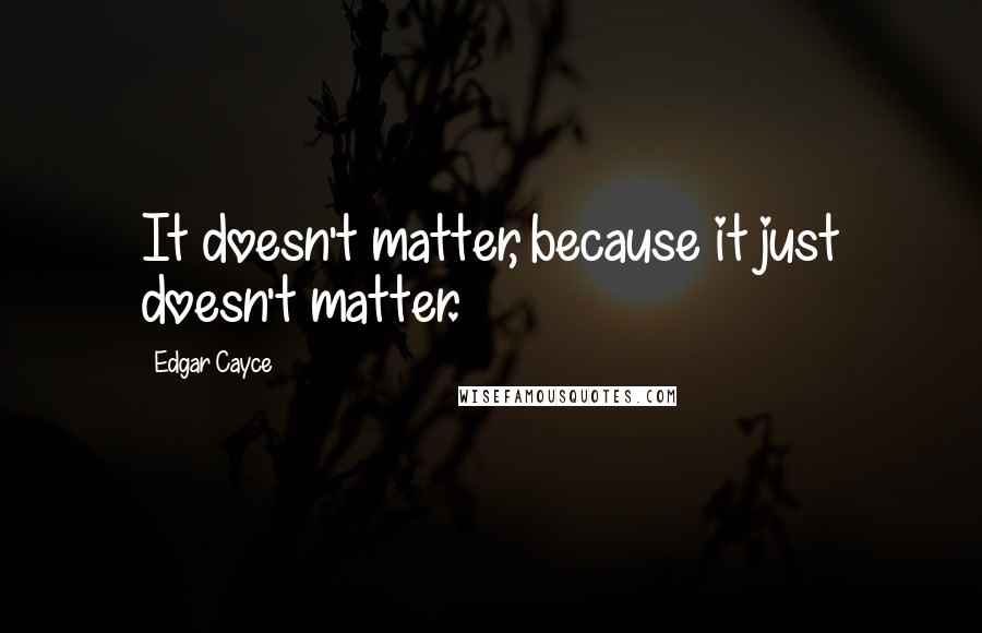 Edgar Cayce Quotes: It doesn't matter, because it just doesn't matter.