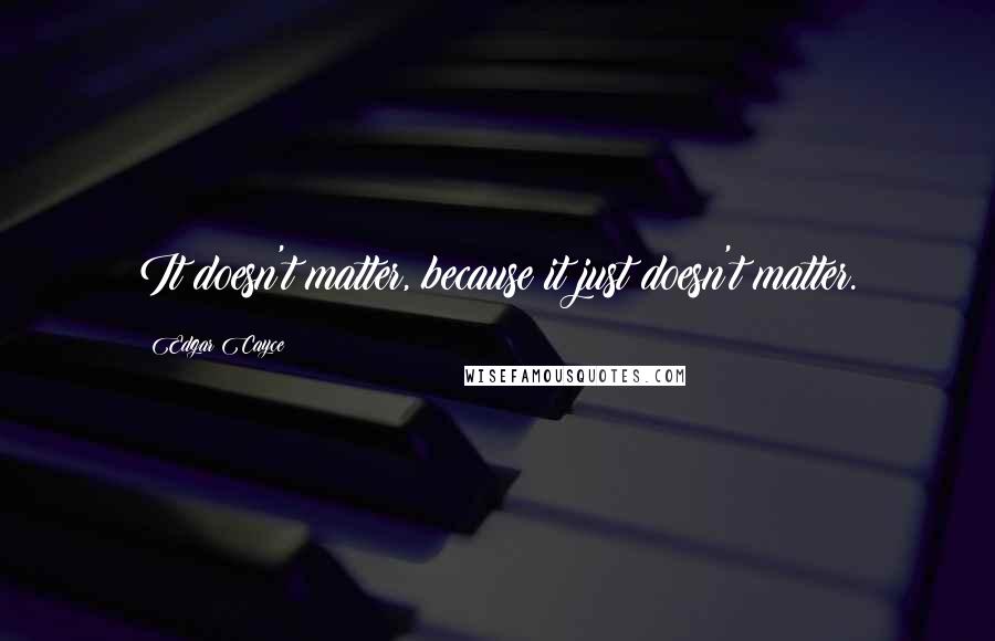 Edgar Cayce Quotes: It doesn't matter, because it just doesn't matter.