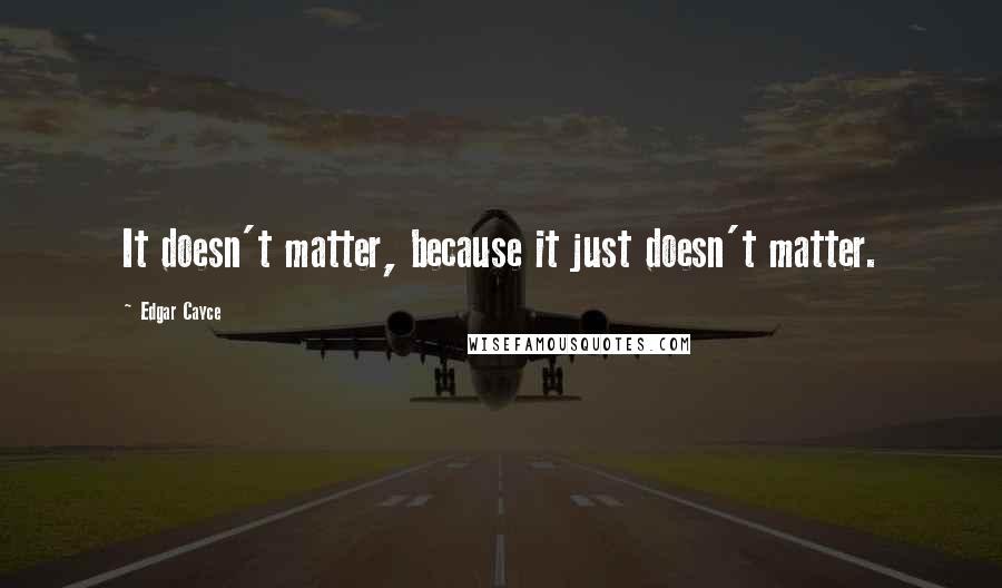 Edgar Cayce Quotes: It doesn't matter, because it just doesn't matter.