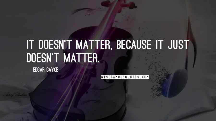 Edgar Cayce Quotes: It doesn't matter, because it just doesn't matter.