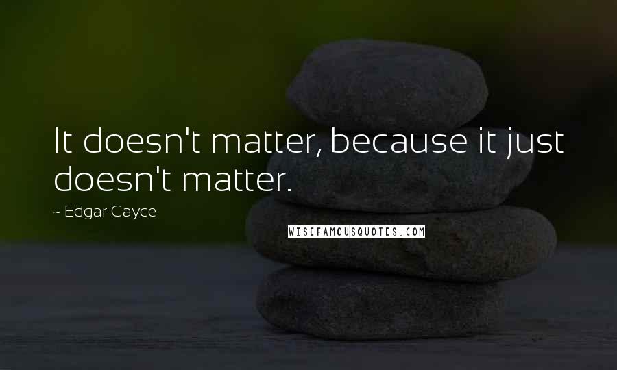 Edgar Cayce Quotes: It doesn't matter, because it just doesn't matter.