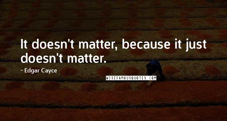 Edgar Cayce Quotes: It doesn't matter, because it just doesn't matter.