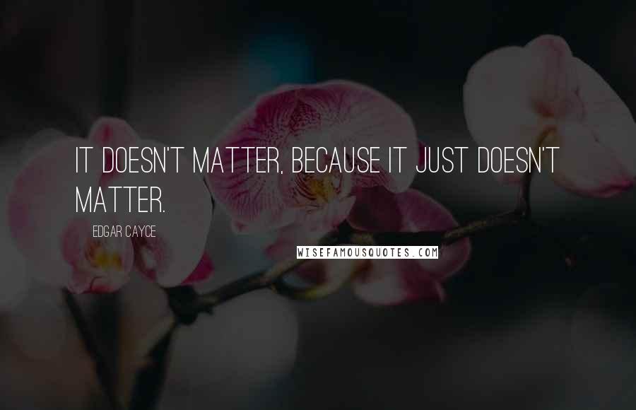 Edgar Cayce Quotes: It doesn't matter, because it just doesn't matter.