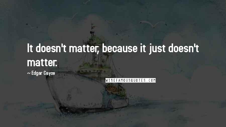 Edgar Cayce Quotes: It doesn't matter, because it just doesn't matter.