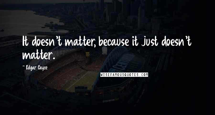 Edgar Cayce Quotes: It doesn't matter, because it just doesn't matter.