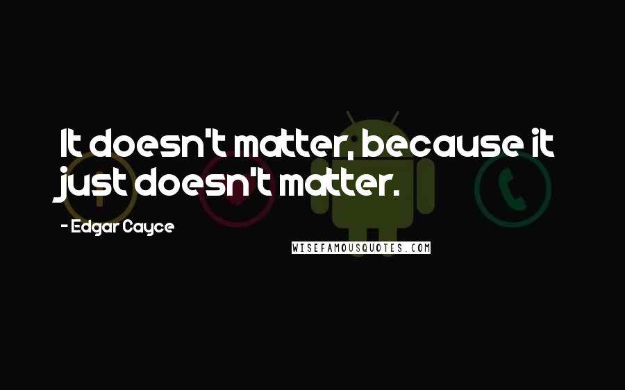 Edgar Cayce Quotes: It doesn't matter, because it just doesn't matter.