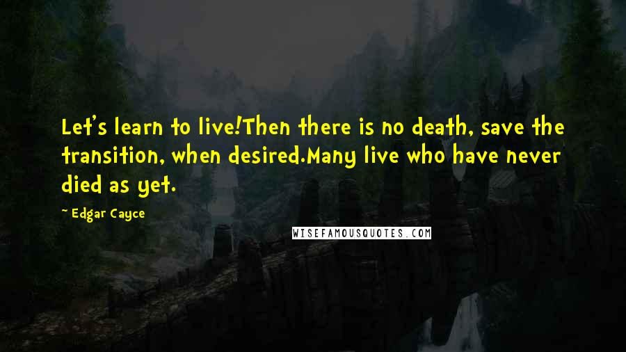 Edgar Cayce Quotes: Let's learn to live!Then there is no death, save the transition, when desired.Many live who have never died as yet.