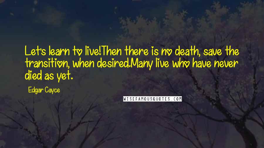 Edgar Cayce Quotes: Let's learn to live!Then there is no death, save the transition, when desired.Many live who have never died as yet.