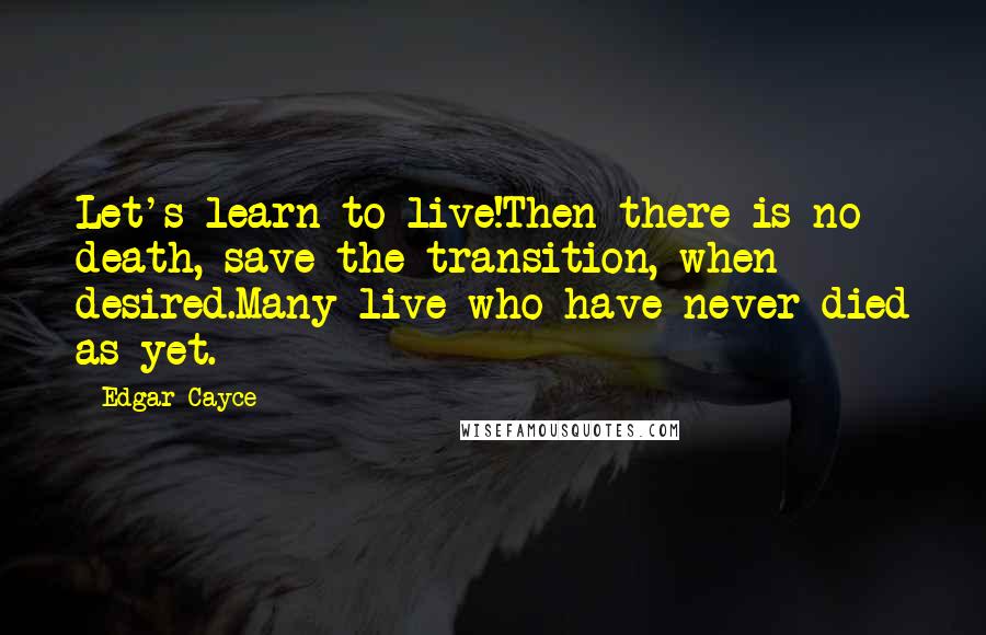 Edgar Cayce Quotes: Let's learn to live!Then there is no death, save the transition, when desired.Many live who have never died as yet.