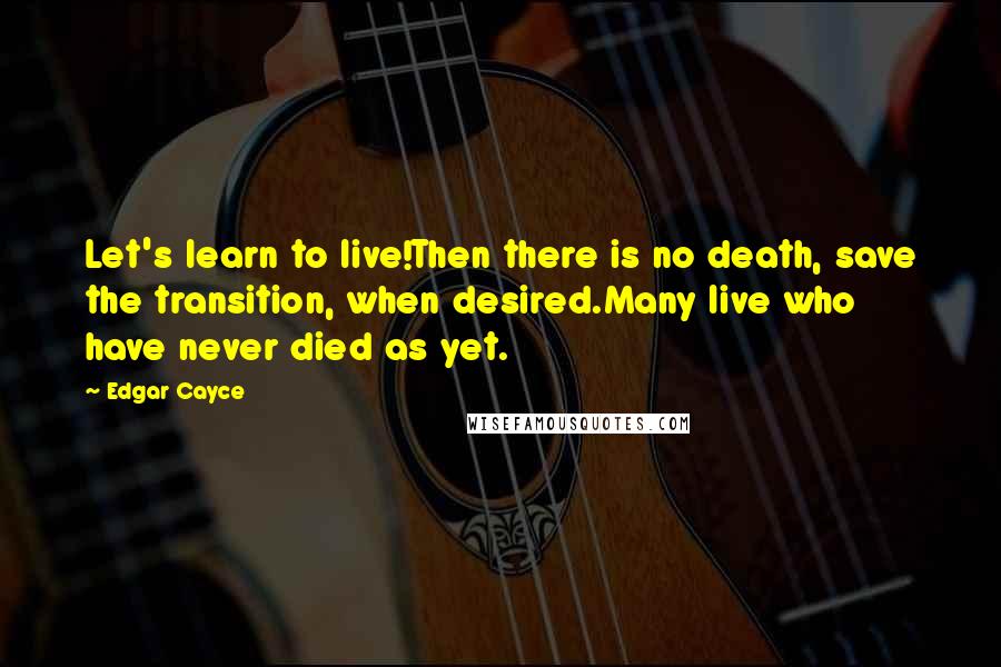 Edgar Cayce Quotes: Let's learn to live!Then there is no death, save the transition, when desired.Many live who have never died as yet.