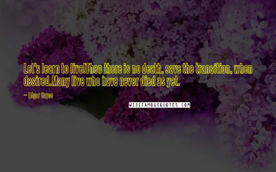 Edgar Cayce Quotes: Let's learn to live!Then there is no death, save the transition, when desired.Many live who have never died as yet.