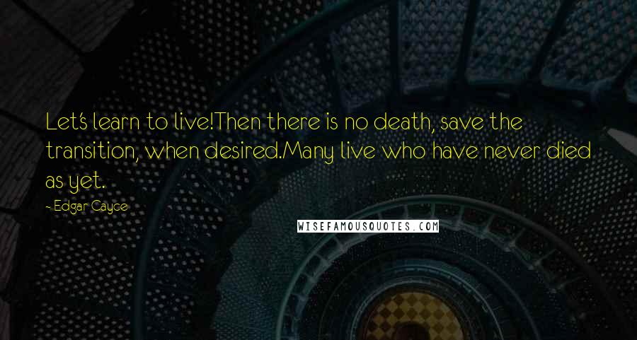 Edgar Cayce Quotes: Let's learn to live!Then there is no death, save the transition, when desired.Many live who have never died as yet.