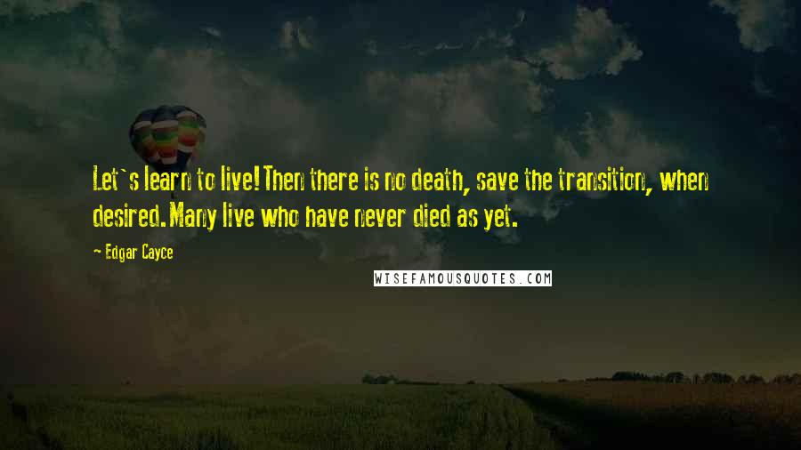 Edgar Cayce Quotes: Let's learn to live!Then there is no death, save the transition, when desired.Many live who have never died as yet.