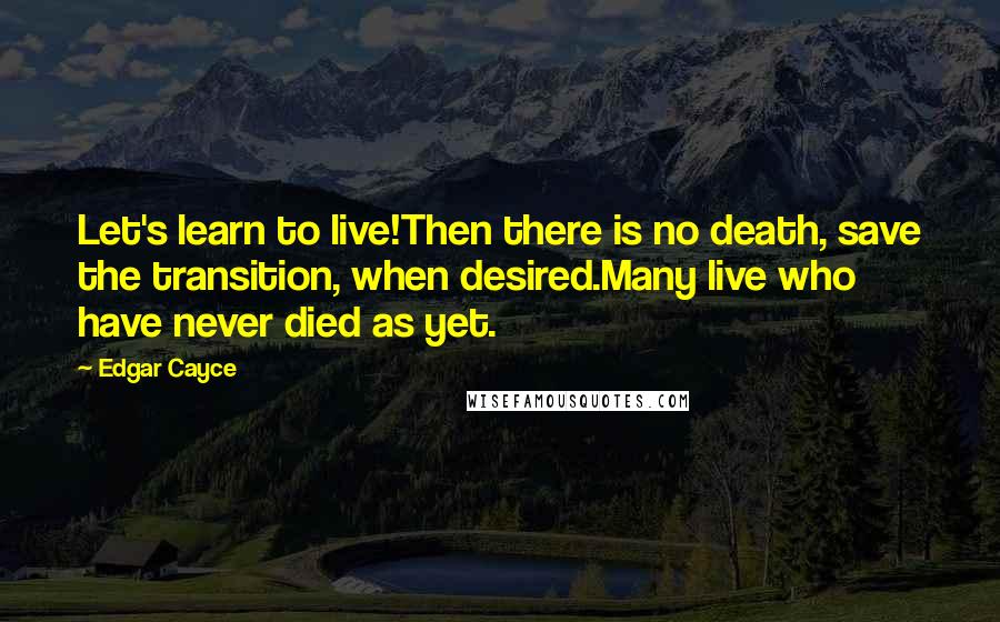 Edgar Cayce Quotes: Let's learn to live!Then there is no death, save the transition, when desired.Many live who have never died as yet.