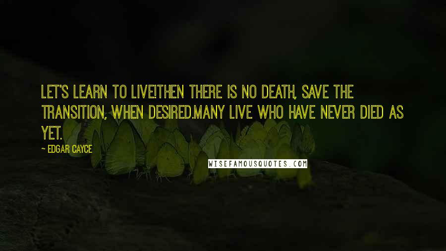 Edgar Cayce Quotes: Let's learn to live!Then there is no death, save the transition, when desired.Many live who have never died as yet.