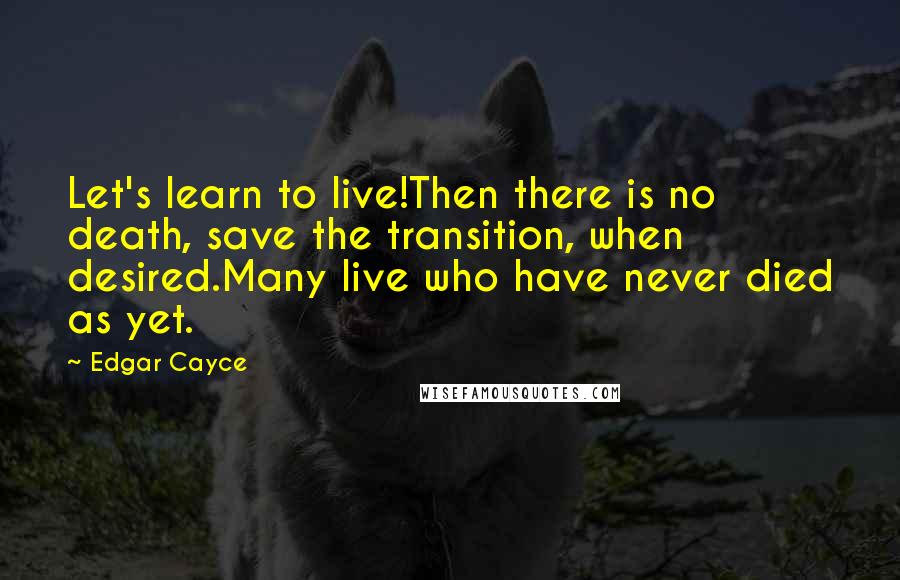 Edgar Cayce Quotes: Let's learn to live!Then there is no death, save the transition, when desired.Many live who have never died as yet.