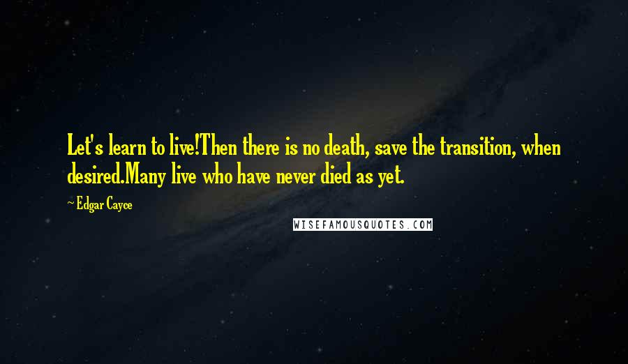 Edgar Cayce Quotes: Let's learn to live!Then there is no death, save the transition, when desired.Many live who have never died as yet.