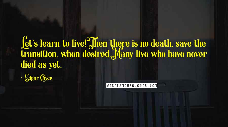 Edgar Cayce Quotes: Let's learn to live!Then there is no death, save the transition, when desired.Many live who have never died as yet.